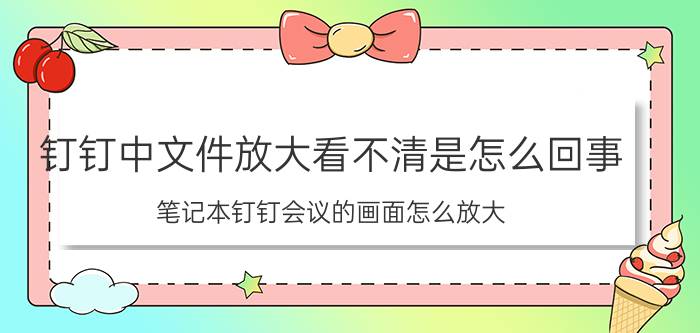 钉钉中文件放大看不清是怎么回事 笔记本钉钉会议的画面怎么放大？